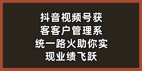 抖音视频号获客 + 客户管理系统，一路火助你实现业绩飞跃